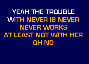 YEAH THE TROUBLE
WITH NEVER IS NEVER
NEVER WORKS
AT LEAST NOT WITH HER
OH NO