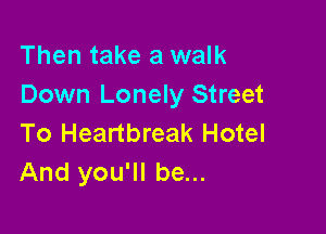 Then take a walk
Down Lonely Street

To Heartbreak Hotel
And you'll be...