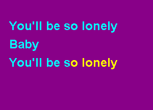 You'll be so lonely
Baby

You'll be so lonely