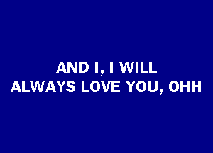 AND I, I WILL

ALWAYS LOVE YOU, OHH