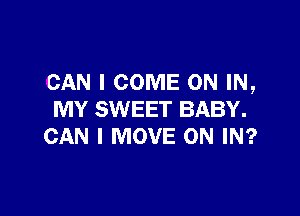 CAN I COME ON IN,

MY SWEET BABY.
CAN I MOVE ON IN?