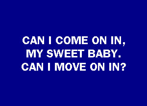CAN I COME ON IN,

MY SWEET BABY.
CAN I MOVE ON IN?