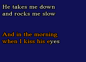 He takes me down
and rocks me slow

And in the morning
When I kiss his eyes