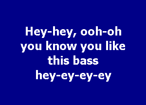 Hey-hey, ooh-oh
you know you like

this bass
hey-ey-ey-ey