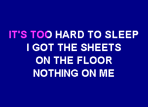 IT'S T00 HARD TO SLEEP
I GOT THE SHEETS
ON THE FLOOR
NOTHING ON ME