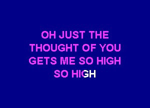 OH JUST THE
THOUGHT OF YOU

GETS ME SO HIGH
SO HIGH