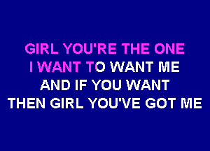 GIRL YOU'RE THE ONE
I WANT TO WANT ME
AND IF YOU WANT
THEN GIRL YOU'VE GOT ME