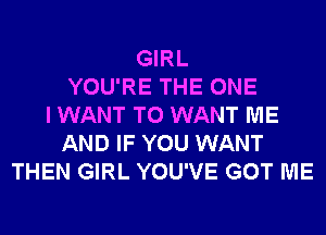 GIRL
YOU'RE THE ONE
I WANT TO WANT ME
AND IF YOU WANT
THEN GIRL YOU'VE GOT ME