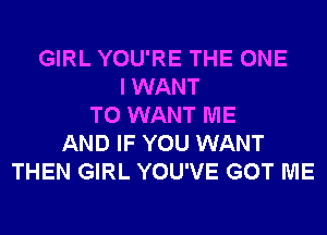 GIRL YOU'RE THE ONE
I WANT
TO WANT ME
AND IF YOU WANT
THEN GIRL YOU'VE GOT ME