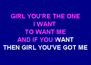 GIRL YOU'RE THE ONE
I WANT
TO WANT ME
AND IF YOU WANT
THEN GIRL YOU'VE GOT ME