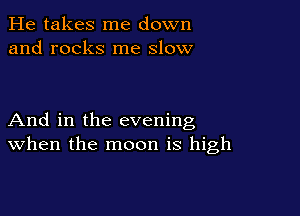 He takes me down
and rocks me slow

And in the evening
when the moon is high