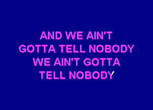 AND WE AIN'T
GOTTA TELL NOBODY

WE AIN'T GOTTA
TELL NOBODY