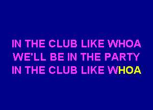 IN THE CLUB LIKE WHOA
WE'LL BE IN THE PARTY
IN THE CLUB LIKE WHOA