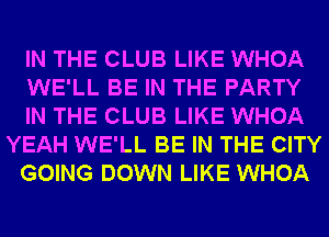 IN THE CLUB LIKE WHOA
WE'LL BE IN THE PARTY
IN THE CLUB LIKE WHOA
YEAH WE'LL BE IN THE CITY
GOING DOWN LIKE WHOA