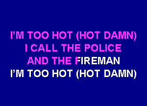 PM T00 HOT (HOT DAMN)
I CALL THE POLICE
AND THE FIREMAN

PM T00 HOT (HOT DAMN)