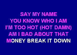 SAY MY NAME
YOU KNOW WHO I AM
PM T00 HOT (HOT DAMN)
AM I BAD ABOUT THAT
MONEY BREAK IT DOWN