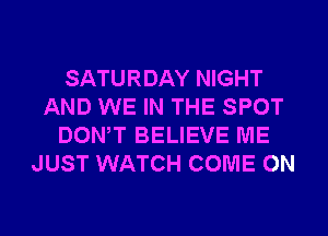 SATURDAY NIGHT
AND WE IN THE SPOT
DONW BELIEVE ME
JUST WATCH COME ON