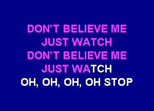 DOWT BELIEVE ME
JUST WATCH
DON,T BELIEVE ME
JUST WATCH
0H, 0H, 0H, 0H STOP