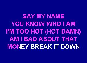 SAY MY NAME
YOU KNOW WHO I AM
PM T00 HOT (HOT DAMN)
AM I BAD ABOUT THAT
MONEY BREAK IT DOWN