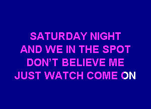 SATURDAY NIGHT
AND WE IN THE SPOT
DONW BELIEVE ME
JUST WATCH COME ON