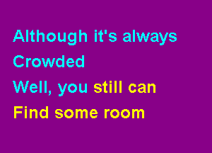 Although it's always
Crowded

Well, you still can
Find some room