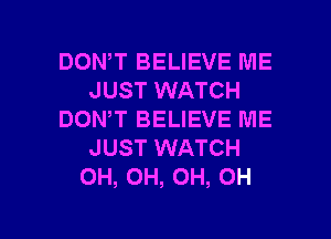 DOWT BELIEVE ME
JUST WATCH
DON,T BELIEVE ME
JUST WATCH
OH, OH, OH, OH

g