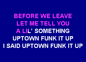 BEFORE WE LEAVE
LET ME TELL YOU
A LIU SOMETHING
UPTOWN FUNK IT UP
I SAID UPTOWN FUNK IT UP