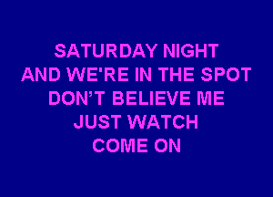 SATURDAY NIGHT
AND WE'RE IN THE SPOT
DONW BELIEVE ME
JUST WATCH
COME ON