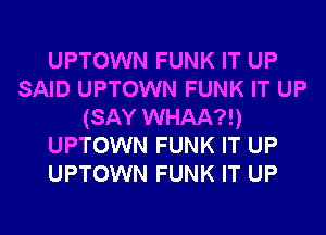 UPTOWN FUNK IT UP
SAID UPTOWN FUNK IT UP
(SAY WHAA?!)
UPTOWN FUNK IT UP
UPTOWN FUNK IT UP