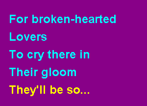 For broken-hearted
Lovers

To cry there in
Their gloom
They'll be so...