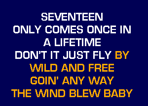 SEVENTEEN
ONLY COMES ONCE IN
A LIFETIME
DON'T IT JUST FLY BY
WILD AND FREE
GOIN' ANY WAY
THE WIND BLEW BABY