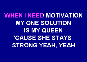 WHEN I NEED MOTIVATION
MY ONE SOLUTION
IS MY QUEEN
'CAUSE SHE STAYS
STRONG YEAH, YEAH