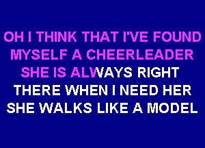 OH I THINK THAT I'VE FOUND
MYSELF A CHEERLEADER
SHE IS ALWAYS RIGHT
THERE WHEN I NEED HER
SHE WALKS LIKE A MODEL