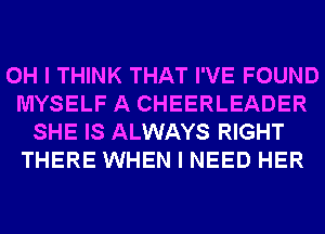 OH I THINK THAT I'VE FOUND
MYSELF A CHEERLEADER
SHE IS ALWAYS RIGHT
THERE WHEN I NEED HER