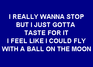 I REALLY WANNA STOP
BUT I JUST GOTTA
TASTE FOR IT
I FEEL LIKE I COULD FLY
WITH A BALL ON THE MOON