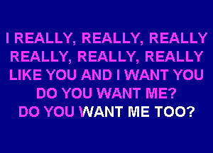 I REALLY, REALLY, REALLY
REALLY, REALLY, REALLY
LIKE YOU AND I WANT YOU
DO YOU WANT ME?
DO YOU WANT ME TOO?