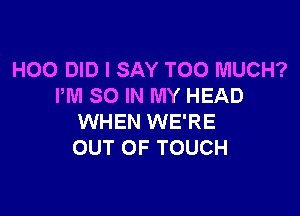 H00 DID I SAY TOO MUCH?
PM SO IN MY HEAD

WHEN WE'RE
OUT OF TOUCH