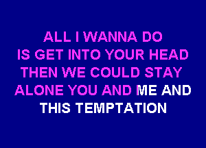 ALL I WANNA DO
IS GET INTO YOUR HEAD
THEN WE COULD STAY
ALONE YOU AND ME AND
THIS TEMPTATION