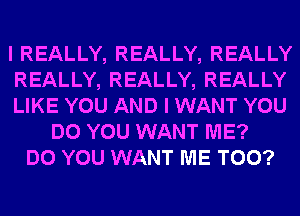 I REALLY, REALLY, REALLY
REALLY, REALLY, REALLY
LIKE YOU AND I WANT YOU
DO YOU WANT ME?
DO YOU WANT ME TOO?