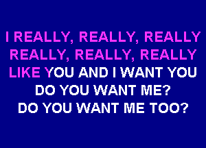 I REALLY, REALLY, REALLY
REALLY, REALLY, REALLY
LIKE YOU AND I WANT YOU
DO YOU WANT ME?
DO YOU WANT ME TOO?