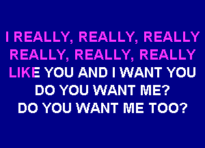 I REALLY, REALLY, REALLY
REALLY, REALLY, REALLY
LIKE YOU AND I WANT YOU
DO YOU WANT ME?
DO YOU WANT ME TOO?