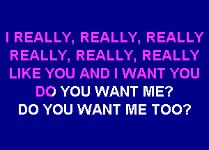 I REALLY, REALLY, REALLY
REALLY, REALLY, REALLY
LIKE YOU AND I WANT YOU
DO YOU WANT ME?
DO YOU WANT ME TOO?