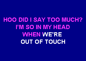 H00 DID I SAY TOO MUCH?
PM SO IN MY HEAD

WHEN WE'RE
OUT OF TOUCH