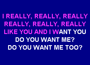 I REALLY, REALLY, REALLY
REALLY, REALLY, REALLY
LIKE YOU AND I WANT YOU
DO YOU WANT ME?
DO YOU WANT ME TOO?