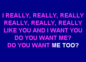 I REALLY, REALLY, REALLY
REALLY, REALLY, REALLY
LIKE YOU AND I WANT YOU
DO YOU WANT ME?
DO YOU WANT ME TOO?