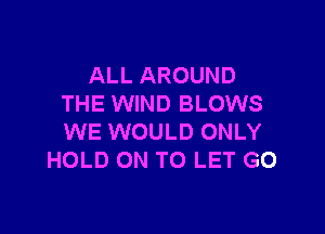 ALL AROUND
THE WIND BLOWS

WE WOULD ONLY
HOLD ON TO LET G0