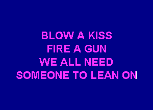 BLOW A KISS
FIRE A GUN

WE ALL NEED
SOMEONE TO LEAN 0N