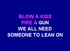 BLOW A KISS
FIRE A GUN

WE ALL NEED
SOMEONE TO LEAN 0N