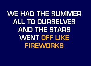 WE HAD THE SUMMER
ALL T0 OURSELVES
AND THE STARS
WENT OFF LIKE
FIREWORKS