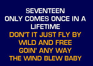 SEVENTEEN
ONLY COMES ONCE IN A
LIFETIME
DON'T IT JUST FLY BY
WILD AND FREE

GOIN' ANY WAY
THE VUIND BLEW BABY